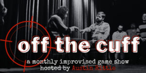 Text reads: Off the Cuff, a monthly improvised game show hosted by Austin Rittle Image includes text in white and red overlaid on an black and white image of Austin Rittle, a contestant, an other improvisors standing in a back line.
